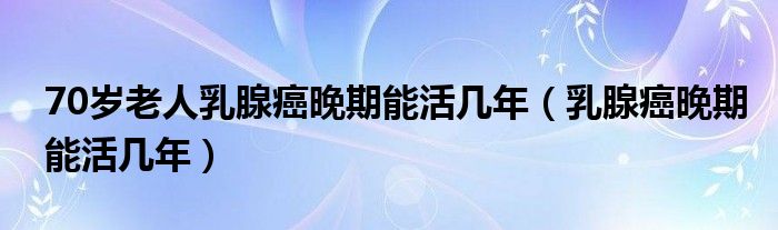 70岁老人乳腺癌晚期能活几年（乳腺癌晚期能活几年）