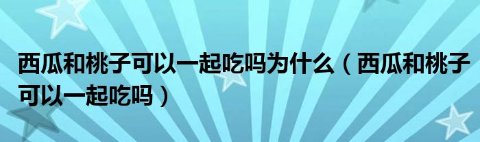 西瓜和桃子可以一起吃吗为什么（西瓜和桃子可以一起吃吗）