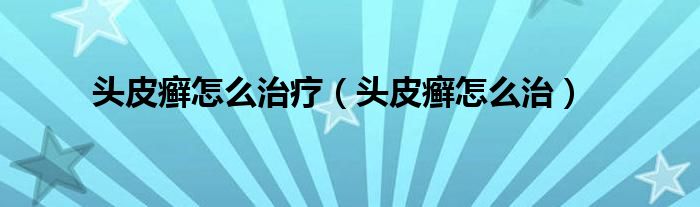 头皮癣怎么治疗（头皮癣怎么治）