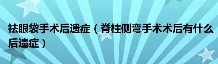 祛眼袋手术后遗症（脊柱侧弯手术术后有什么后遗症）