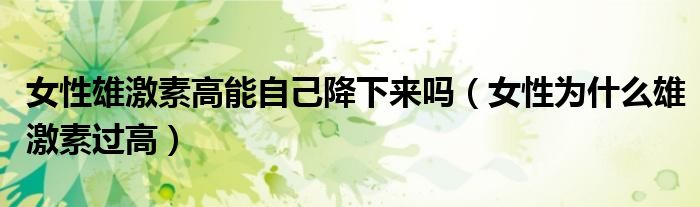 女性雄激素高能自己降下来吗（女性为什么雄激素过高）