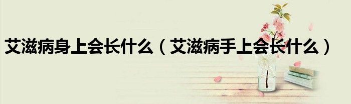 艾滋病身上会长什么（艾滋病手上会长什么）
