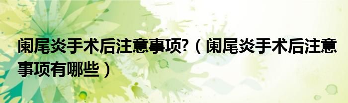 阑尾炎手术后注意事项?（阑尾炎手术后注意事项有哪些）