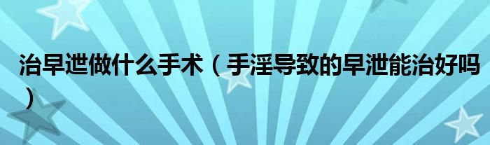 治早迣做什么手术（手淫导致的早泄能治好吗）