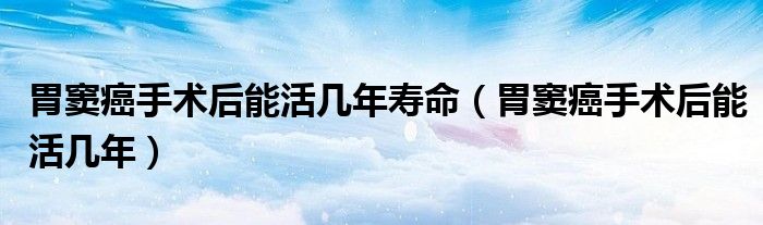 胃窦癌手术后能活几年寿命（胃窦癌手术后能活几年）