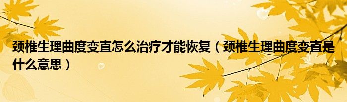 颈椎生理曲度变直怎么治疗才能恢复（颈椎生理曲度变直是什么意思）