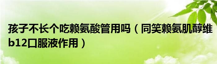 孩子不长个吃赖氨酸管用吗（同笑赖氨肌醇维b12口服液作用）