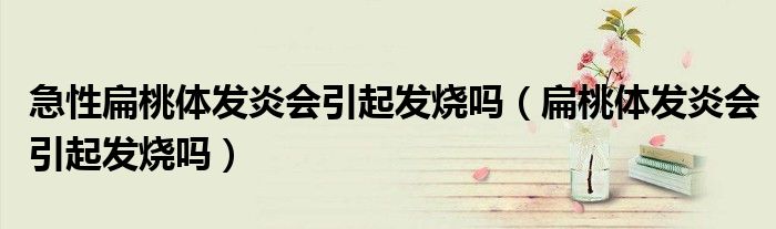 急性扁桃体发炎会引起发烧吗（扁桃体发炎会引起发烧吗）