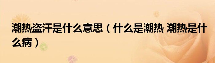 潮热盗汗是什么意思（什么是潮热 潮热是什么病）