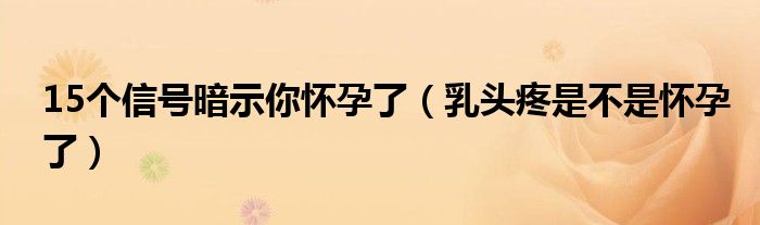 15个信号暗示你怀孕了（乳头疼是不是怀孕了）
