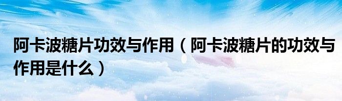 阿卡波糖片功效与作用（阿卡波糖片的功效与作用是什么）