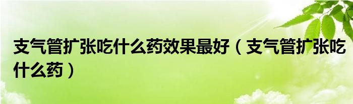 支气管扩张吃什么药效果最好（支气管扩张吃什么药）