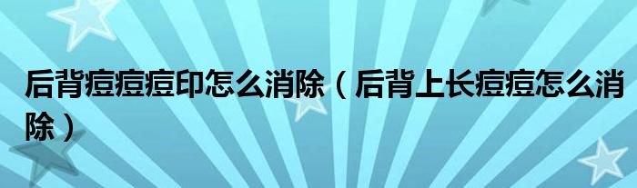 后背痘痘痘印怎么消除（后背上长痘痘怎么消除）