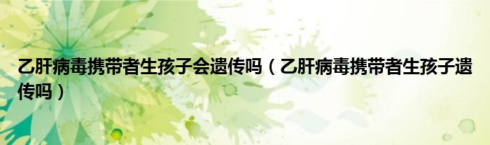 乙肝病毒携带者生孩子会遗传吗（乙肝病毒携带者生孩子遗传吗）