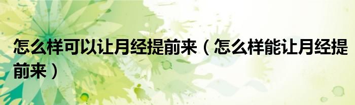 怎么样可以让月经提前来（怎么样能让月经提前来）