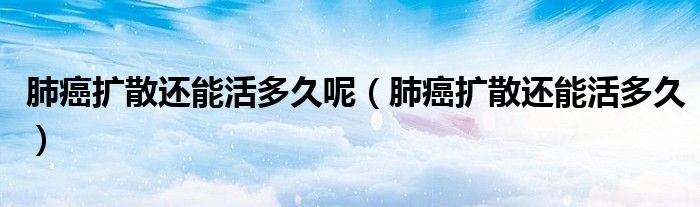 肺癌扩散还能活多久呢（肺癌扩散还能活多久）