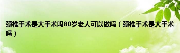 颈椎手术是大手术吗80岁老人可以做吗（颈椎手术是大手术吗）