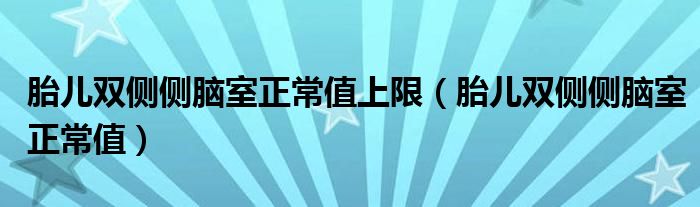 胎儿双侧侧脑室正常值上限（胎儿双侧侧脑室正常值）