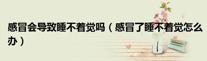 感冒会导致睡不着觉吗（感冒了睡不着觉怎么办）
