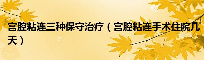 宫腔粘连三种保守治疗（宫腔粘连手术住院几天）