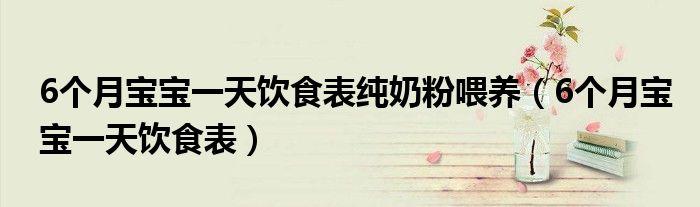 6个月宝宝一天饮食表纯奶粉喂养（6个月宝宝一天饮食表）
