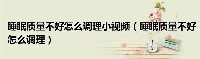 睡眠质量不好怎么调理小视频（睡眠质量不好怎么调理）