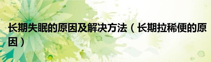 长期失眠的原因及解决方法（长期拉稀便的原因）