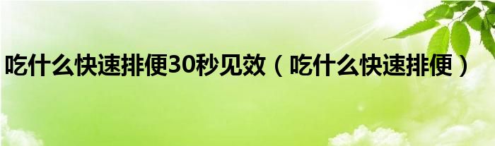 吃什么快速排便30秒见效（吃什么快速排便）