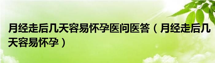 月经走后几天容易怀孕医问医答（月经走后几天容易怀孕）