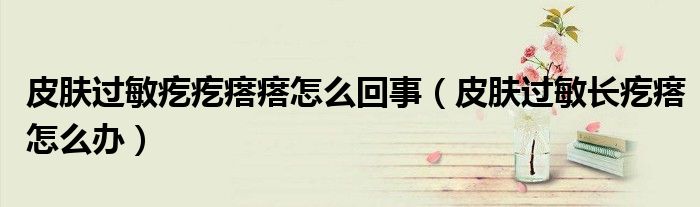 皮肤过敏疙疙瘩瘩怎么回事（皮肤过敏长疙瘩怎么办）