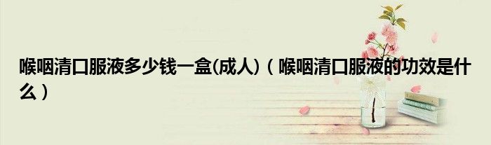喉咽清口服液多少钱一盒(成人)（喉咽清口服液的功效是什么）