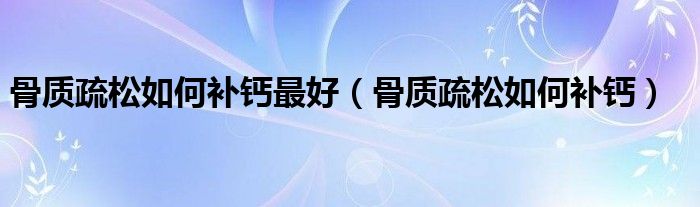 骨质疏松如何补钙最好（骨质疏松如何补钙）