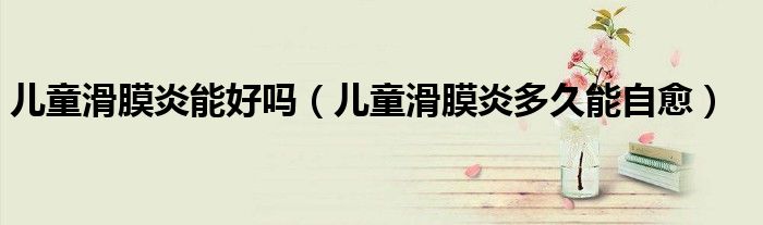儿童滑膜炎能好吗（儿童滑膜炎多久能自愈）