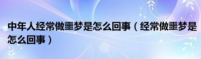 中年人经常做噩梦是怎么回事（经常做噩梦是怎么回事）