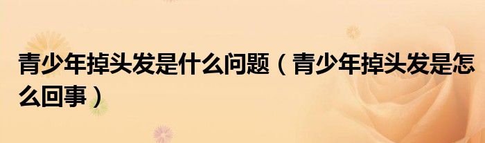 青少年掉头发是什么问题（青少年掉头发是怎么回事）
