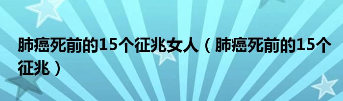 肺癌死前的15个征兆女人（肺癌死前的15个征兆）
