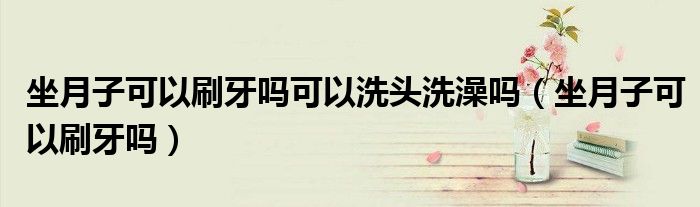 坐月子可以刷牙吗可以洗头洗澡吗（坐月子可以刷牙吗）