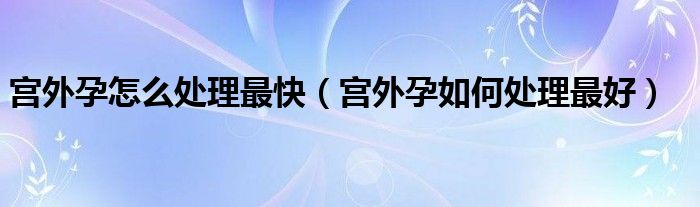 宫外孕怎么处理最快（宫外孕如何处理最好）