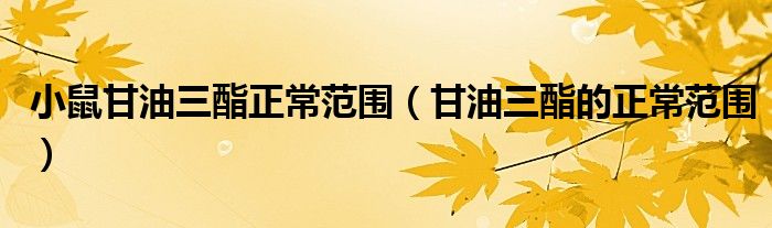 小鼠甘油三酯正常范围（甘油三酯的正常范围）