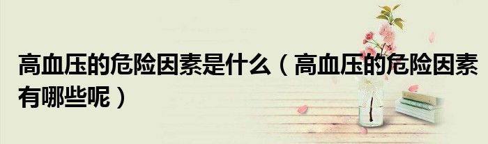 高血压的危险因素是什么（高血压的危险因素有哪些呢）