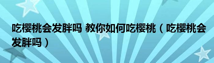 吃樱桃会发胖吗 教你如何吃樱桃（吃樱桃会发胖吗）