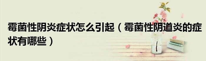 霉菌性阴炎症状怎么引起（霉菌性阴道炎的症状有哪些）