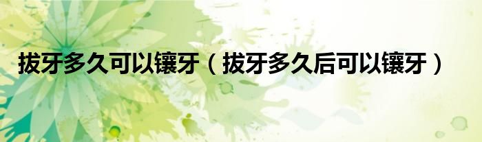 拔牙多久可以镶牙（拔牙多久后可以镶牙）