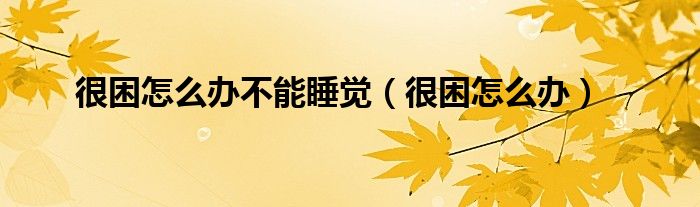 很困怎么办不能睡觉（很困怎么办）