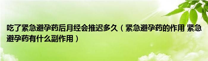 吃了紧急避孕药后月经会推迟多久（紧急避孕药的作用 紧急避孕药有什么副作用）