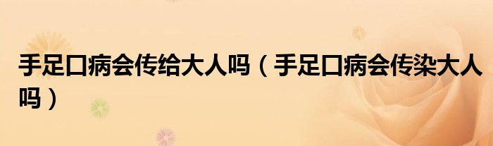 手足口病会传给大人吗（手足口病会传染大人吗）