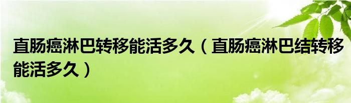 直肠癌淋巴转移能活多久（直肠癌淋巴结转移能活多久）