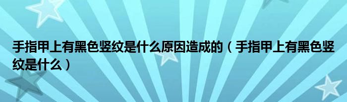 手指甲上有黑色竖纹是什么原因造成的（手指甲上有黑色竖纹是什么）