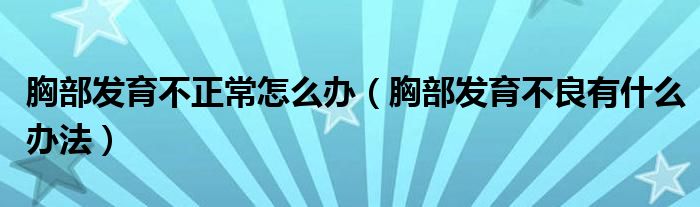 胸部发育不正常怎么办（胸部发育不良有什么办法）