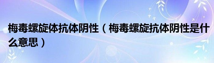梅毒螺旋体抗体阴性（梅毒螺旋抗体阴性是什么意思）